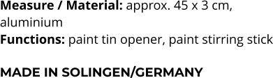 Measure / Material: approx. 45 x 3 cm,  aluminium Functions: paint tin opener, paint stirring stick  MADE IN SOLINGEN/GERMANY