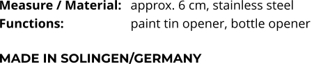 Measure / Material:	approx. 6 cm, stainless steel Functions:			paint tin opener, bottle opener   MADE IN SOLINGEN/GERMANY